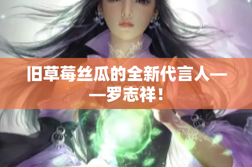 旧草莓丝瓜的全新代言人——罗志祥！