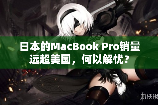 日本的MacBook Pro销量远超美国，何以解忧？