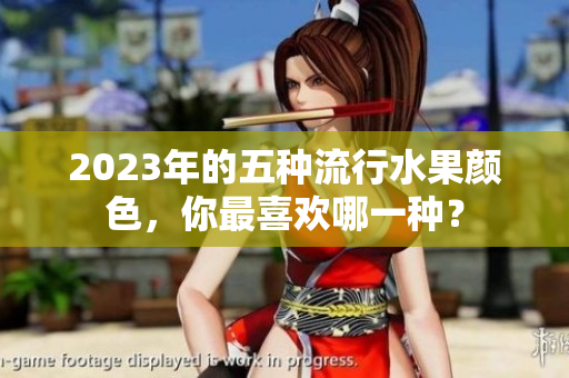2023年的五种流行水果颜色，你最喜欢哪一种？