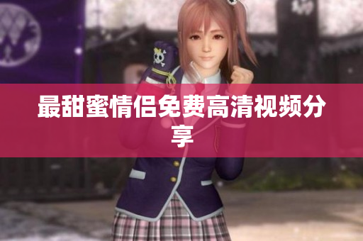 最甜蜜情侣免费高清视频分享