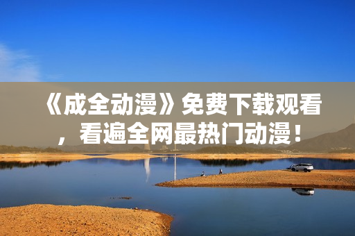 《成全动漫》免费下载观看，看遍全网最热门动漫！