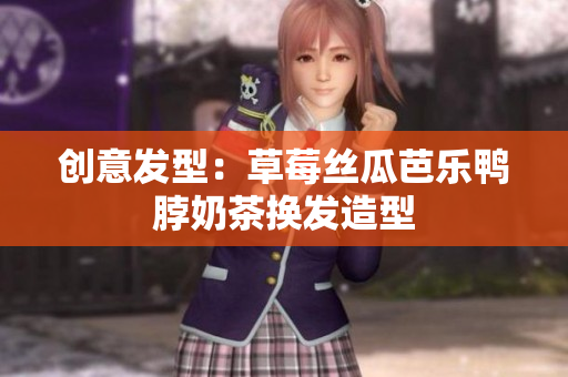 创意发型：草莓丝瓜芭乐鸭脖奶茶换发造型