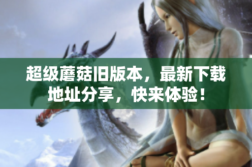 超级蘑菇旧版本，最新下载地址分享，快来体验！