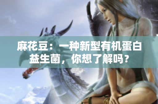 麻花豆：一种新型有机蛋白益生菌，你想了解吗？