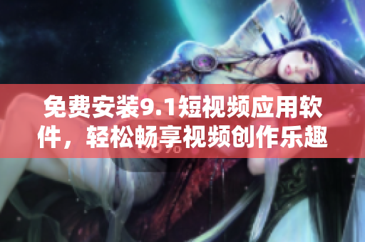 免费安装9.1短视频应用软件，轻松畅享视频创作乐趣！