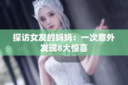 探访女友的妈妈：一次意外发现8大惊喜