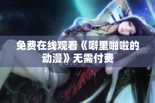 免费在线观看《噼里啪啦的动漫》无需付费