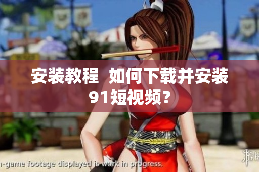 安装教程  如何下载并安装91短视频？