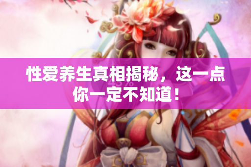 性爱养生真相揭秘，这一点你一定不知道！