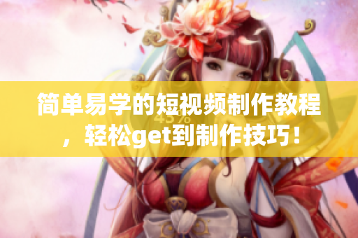 简单易学的短视频制作教程，轻松get到制作技巧！