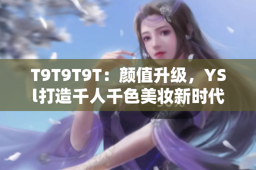 T9T9T9T：颜值升级，YSl打造千人千色美妆新时代