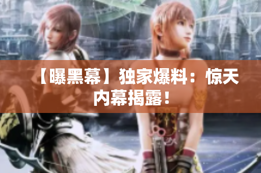 【曝黑幕】独家爆料：惊天内幕揭露！