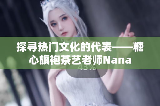 探寻热门文化的代表——糖心旗袍茶艺老师Nana