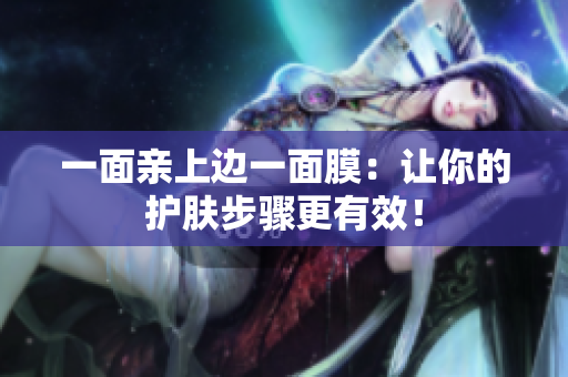 一面亲上边一面膜：让你的护肤步骤更有效！