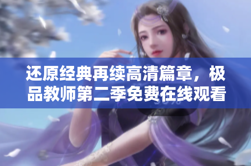 还原经典再续高清篇章，极品教师第二季免费在线观看。