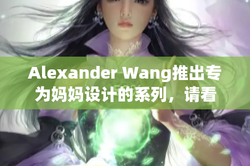 Alexander Wang推出专为妈妈设计的系列，请看