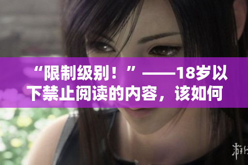 “限制级别！”——18岁以下禁止阅读的内容，该如何应对？