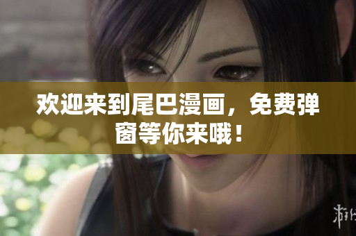 欢迎来到尾巴漫画，免费弹窗等你来哦！