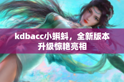 kdbacc小蝌蚪，全新版本升级惊艳亮相