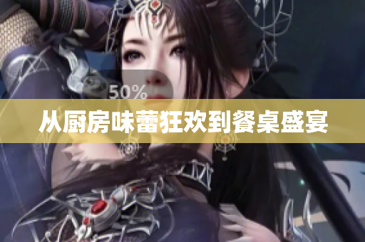 从厨房味蕾狂欢到餐桌盛宴