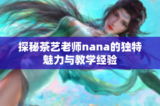 探秘茶艺老师nana的独特魅力与教学经验