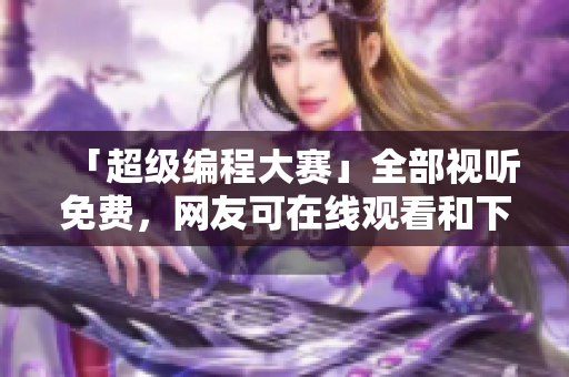 「超级编程大赛」全部视听免费，网友可在线观看和下载