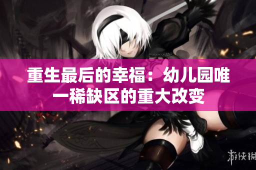 重生最后的幸福：幼儿园唯一稀缺区的重大改变