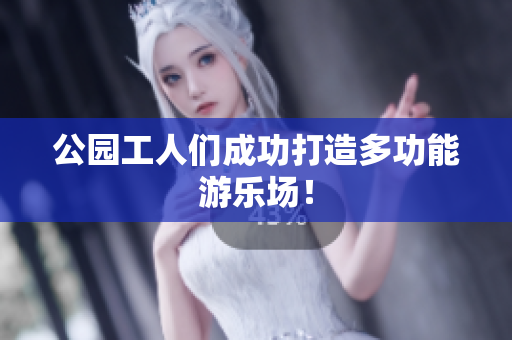 公园工人们成功打造多功能游乐场！