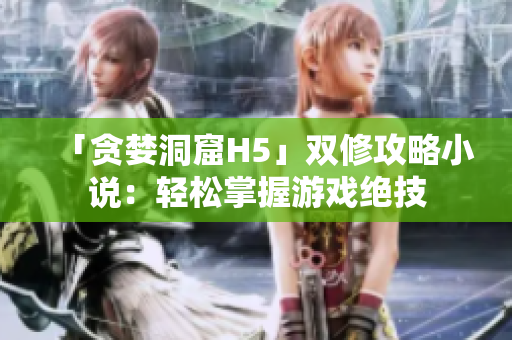 「贪婪洞窟H5」双修攻略小说：轻松掌握游戏绝技