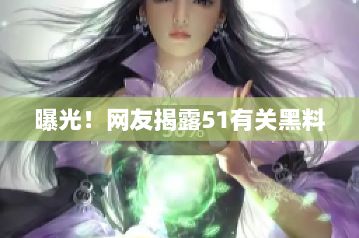 曝光！网友揭露51有关黑料