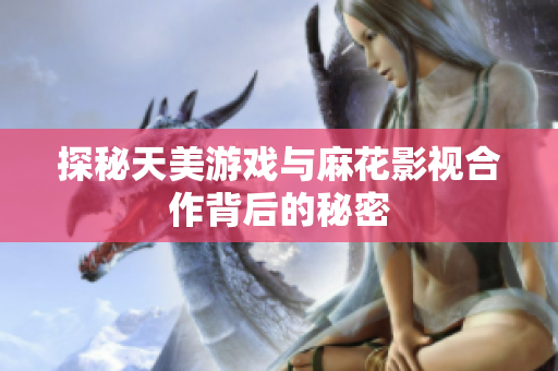 探秘天美游戏与麻花影视合作背后的秘密