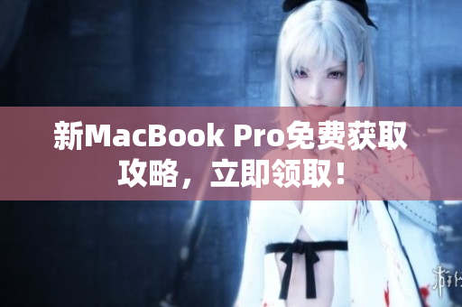 新MacBook Pro免费获取攻略，立即领取！