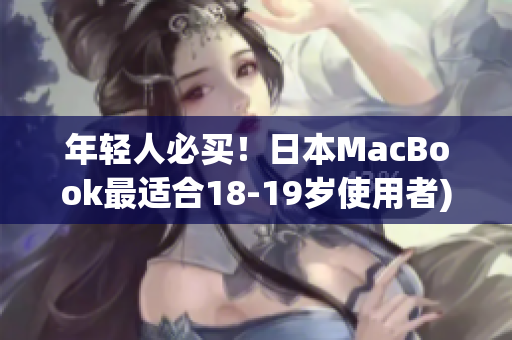 年轻人必买！日本MacBook最适合18-19岁使用者)