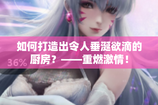 如何打造出令人垂涎欲滴的厨房？——重燃激情！