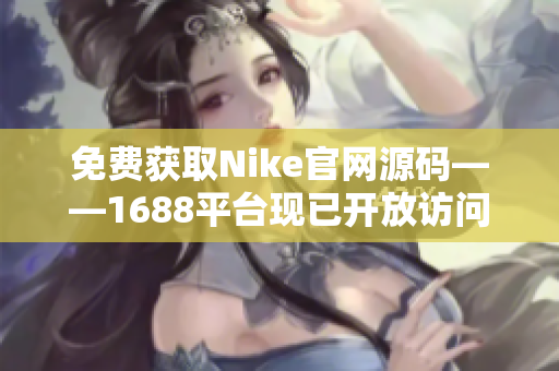 免费获取Nike官网源码——1688平台现已开放访问！