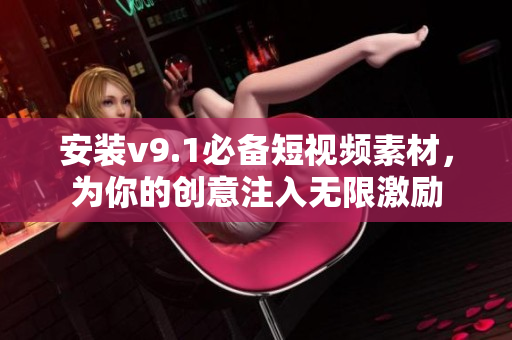 安装v9.1必备短视频素材，为你的创意注入无限激励
