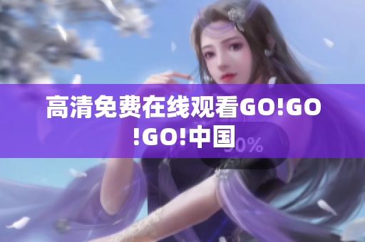 高清免费在线观看GO!GO!GO!中国