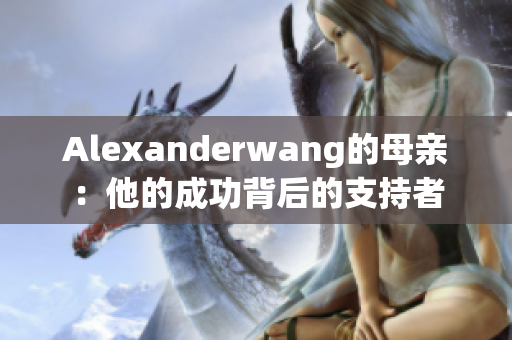 Alexanderwang的母亲：他的成功背后的支持者