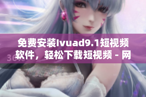 免费安装Ivuad9.1短视频软件，轻松下载短视频 - 网络编辑