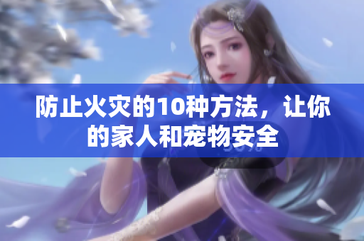 防止火灾的10种方法，让你的家人和宠物安全