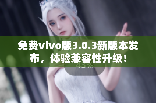 免费vivo版3.0.3新版本发布，体验兼容性升级！