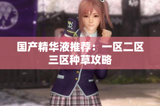 国产精华液推荐：一区二区三区种草攻略