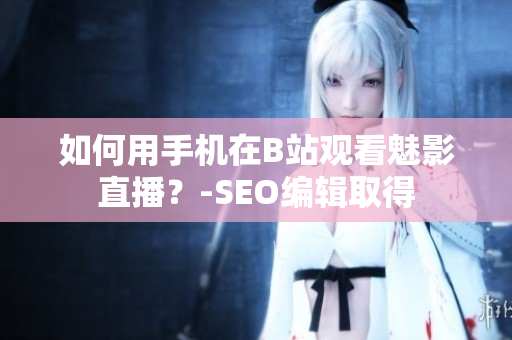 如何用手机在B站观看魅影直播？-SEO编辑取得