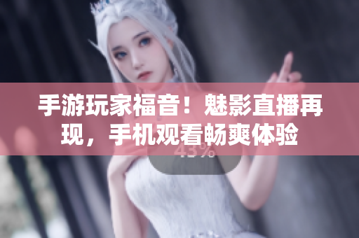 手游玩家福音！魅影直播再现，手机观看畅爽体验