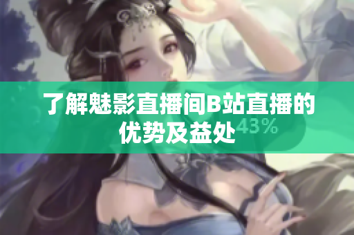 了解魅影直播间B站直播的优势及益处