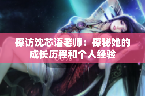 探访沈芯语老师：探秘她的成长历程和个人经验