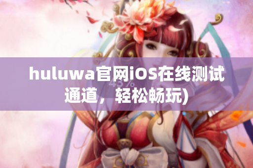 huluwa官网iOS在线测试通道，轻松畅玩)