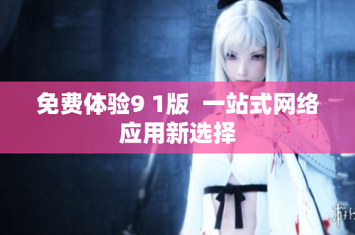 免费体验9 1版  一站式网络应用新选择