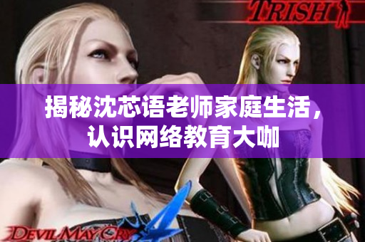 揭秘沈芯语老师家庭生活，认识网络教育大咖
