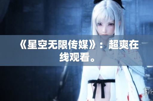 《星空无限传媒》：超爽在线观看。